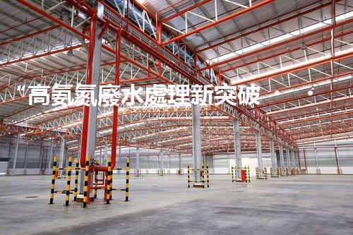 “高氨氮廢水處理新突破，綠色環(huán)保技術(shù)助力高效凈化”